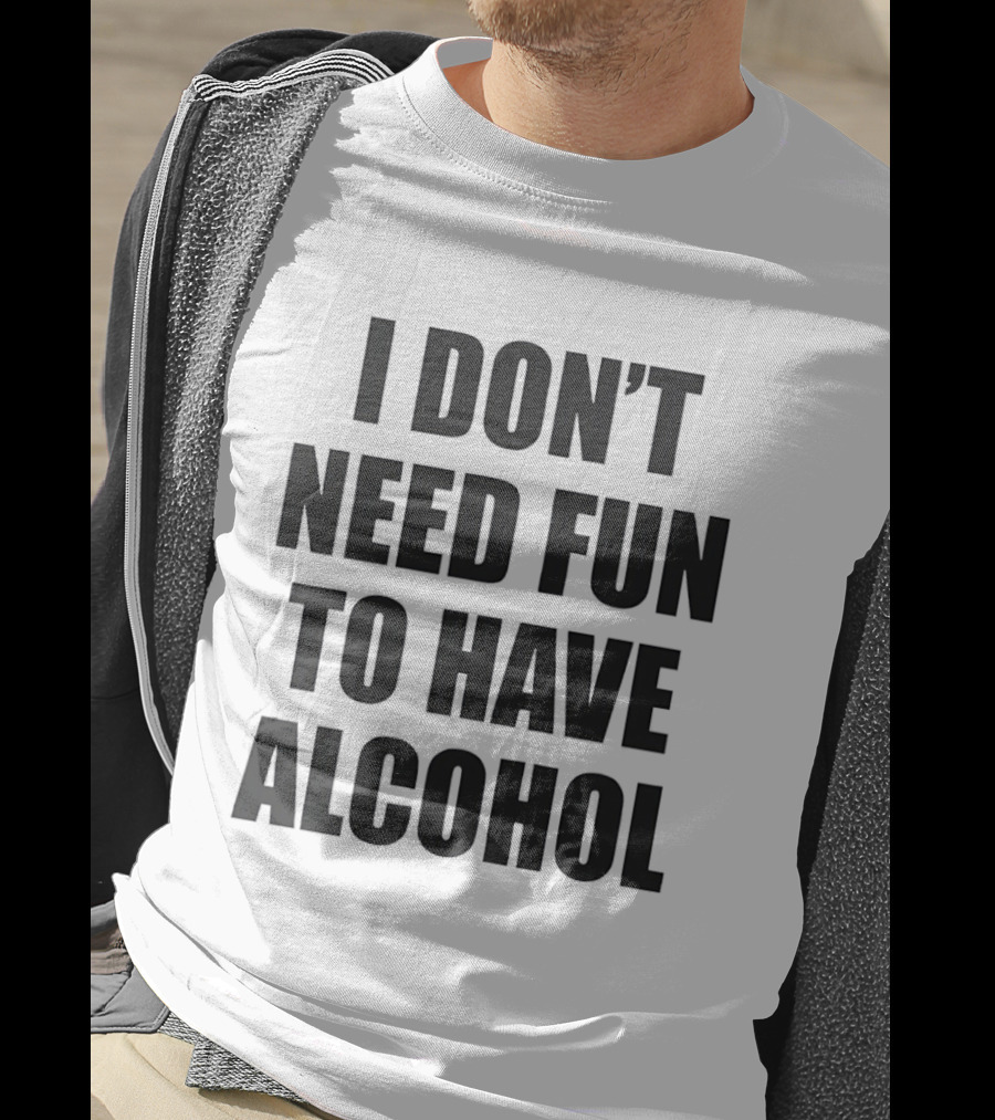 I Don't Need Fun To Have Alcohol T-Shirt