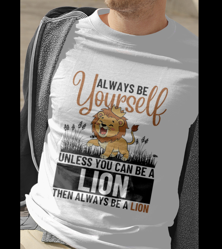 Lion Kings Always Be Yourself Unless You Can Be A Lion Then Always Be A Lion T-Shirt