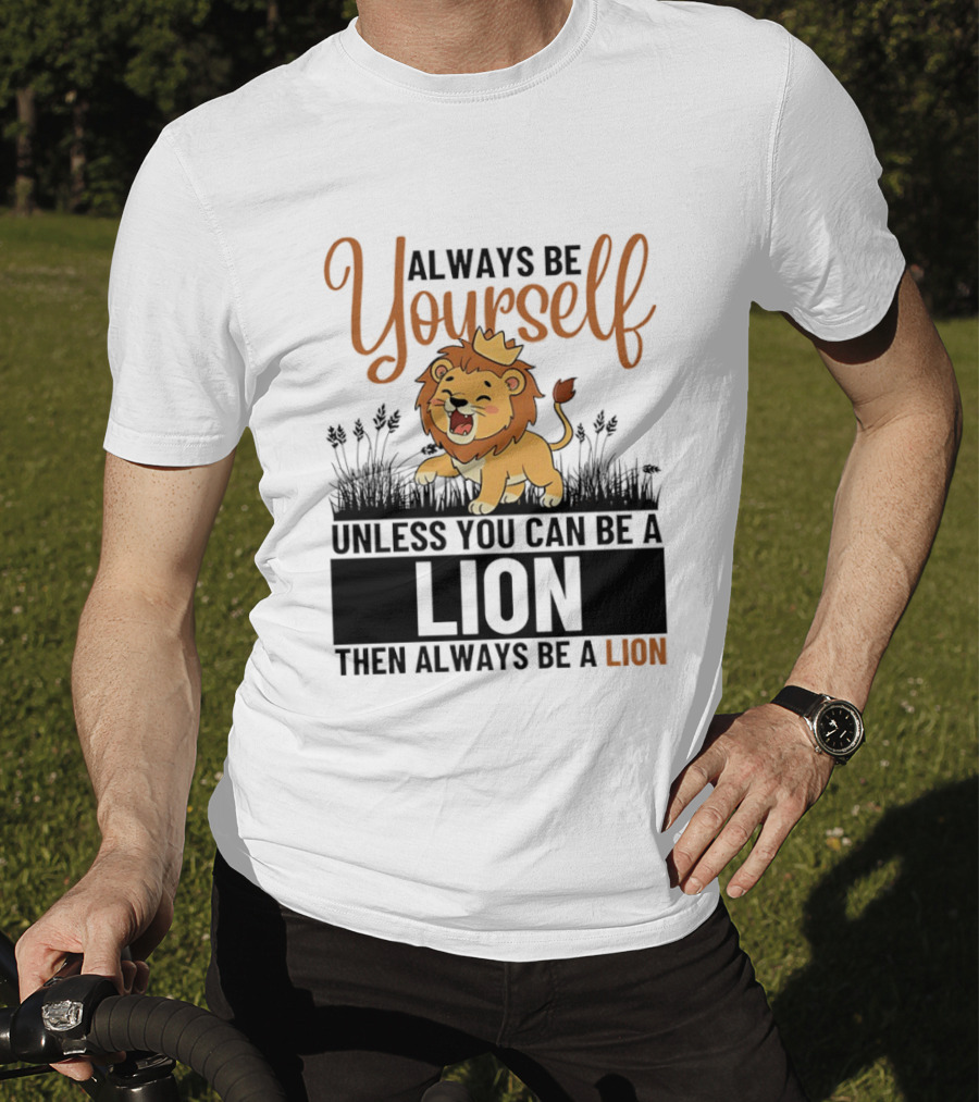 Lion Kings Always Be Yourself Unless You Can Be A Lion Then Always Be A Lion T-Shirt