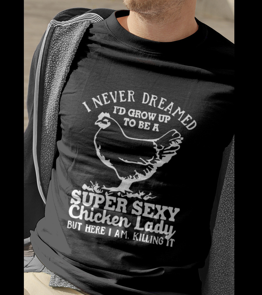 I Never Dreamed I'd Grow Up To Be A Super Sexy Chicken Lady But Here I Am Killing It T-Shirt