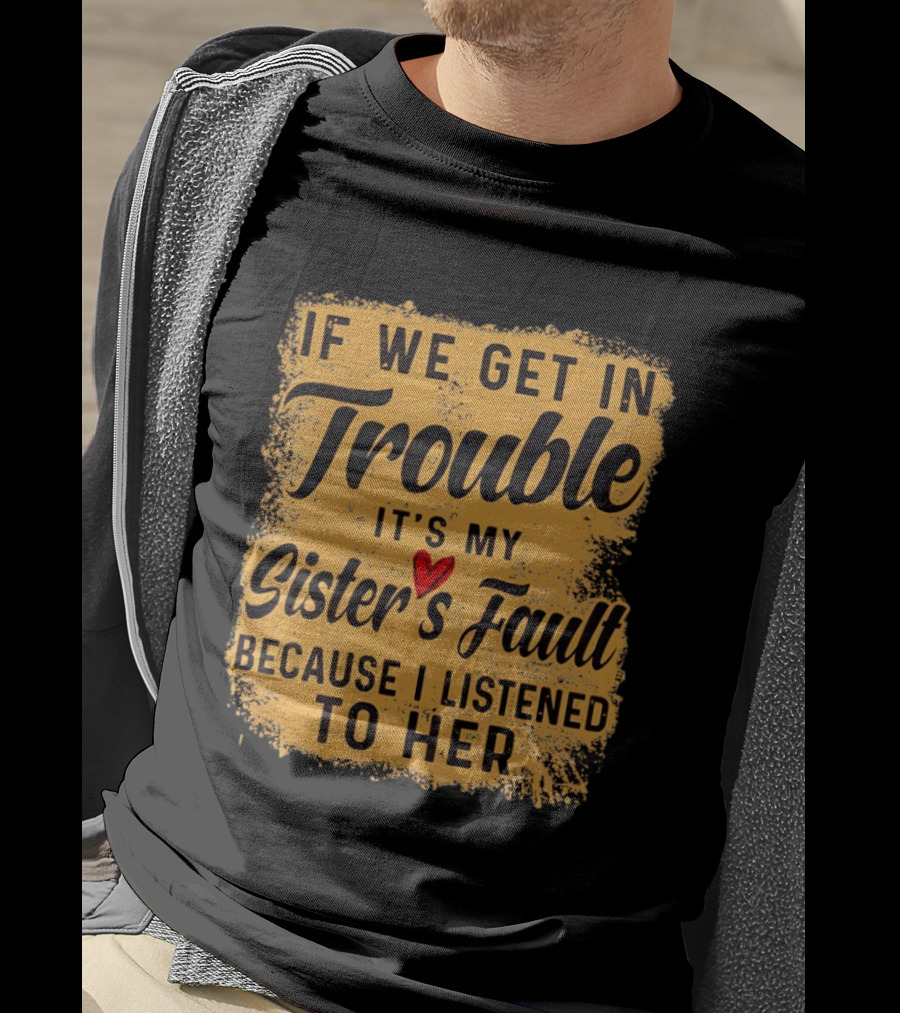 If We Get In Trouble It's My Sister's Fault Because I Listened To Her T-Shirt