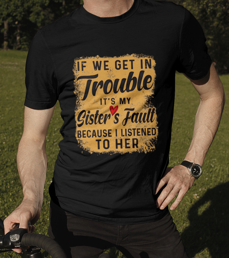 If We Get In Trouble It's My Sister's Fault Because I Listened To Her T-Shirt