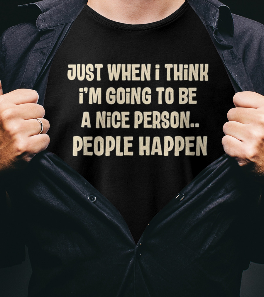 Just When I Think I'm Going To Be A Nice Person People Happen T-Shirt