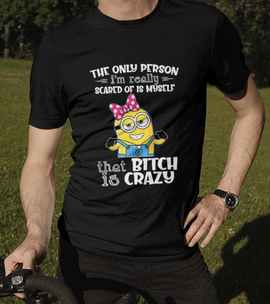 Minion The Only Person I'm Really Scared Of Is Myself That Bitch Is Crazy T-Shirt