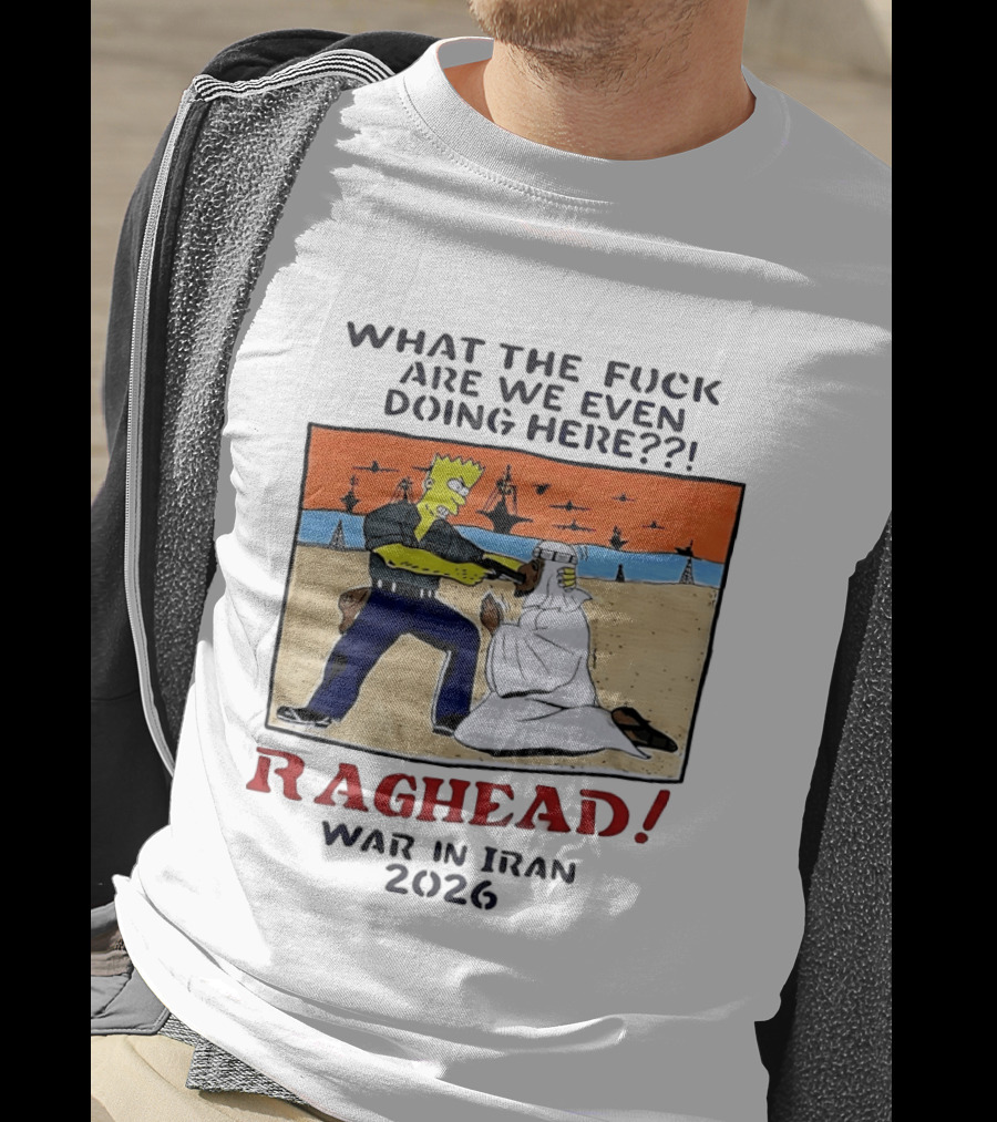 What The Fck Are We Even Doing Here Raghead War In Iran 2026 T-Shirt
