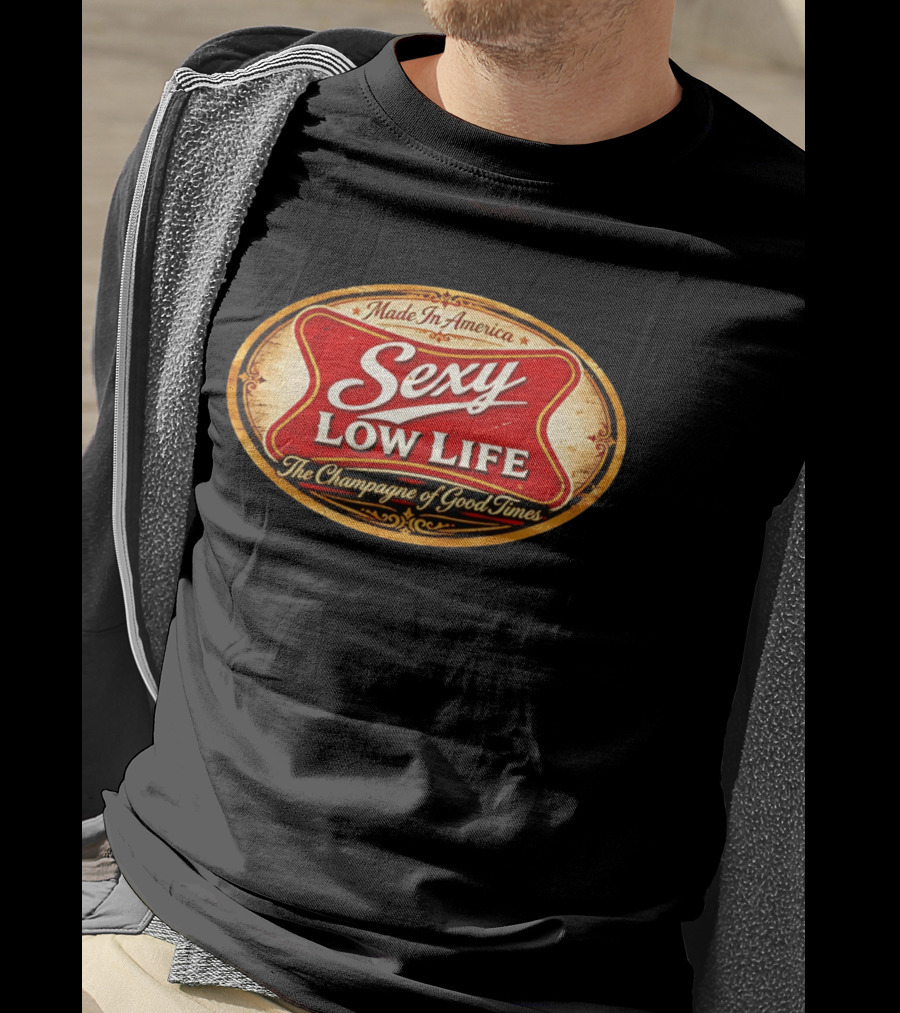 Made In America Sexy Low Life The Champagne Of Good Times T-Shirt