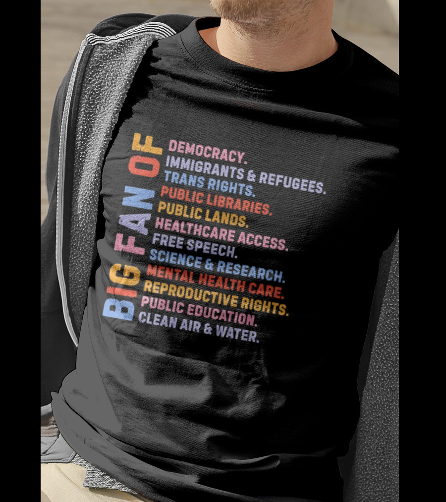 Big Fan Of Democracy Immigrants Refugees Trans Rights Unions Public Libraries Healthcare Mental Health Reproductive Rights Education Clean Air Water T-Shirt