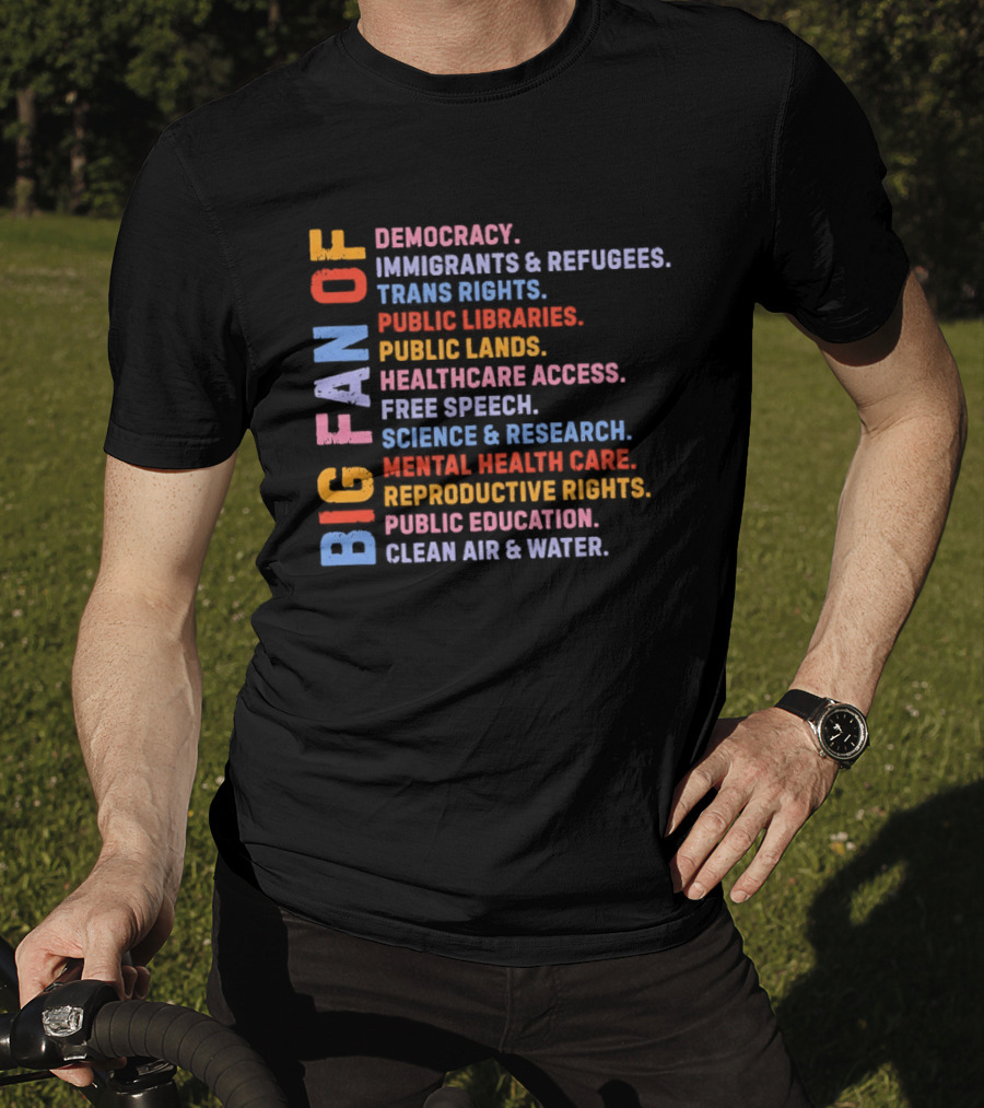 Big Fan Of Democracy Immigrants Refugees Trans Rights Unions Public Libraries Healthcare Mental Health Reproductive Rights Education Clean Air Water T-Shirt
