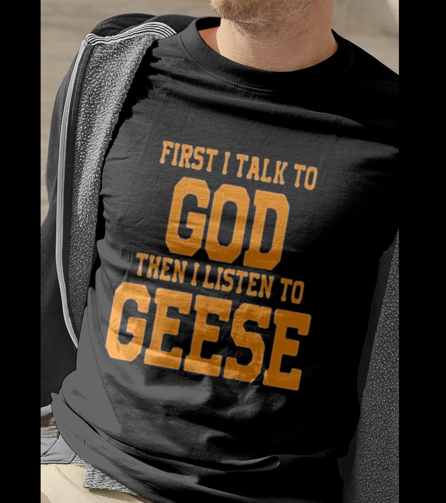 First I Talk To God Then I Listen To Geese T-Shirt