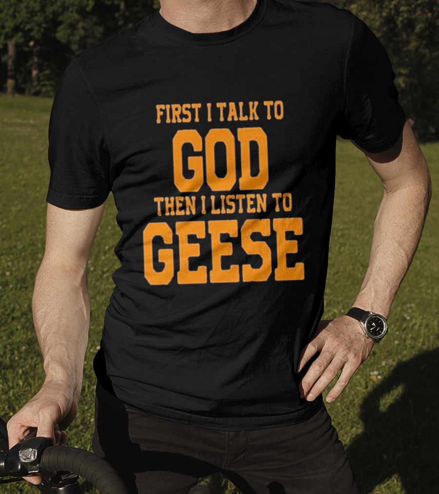 First I Talk To God Then I Listen To Geese T-Shirt