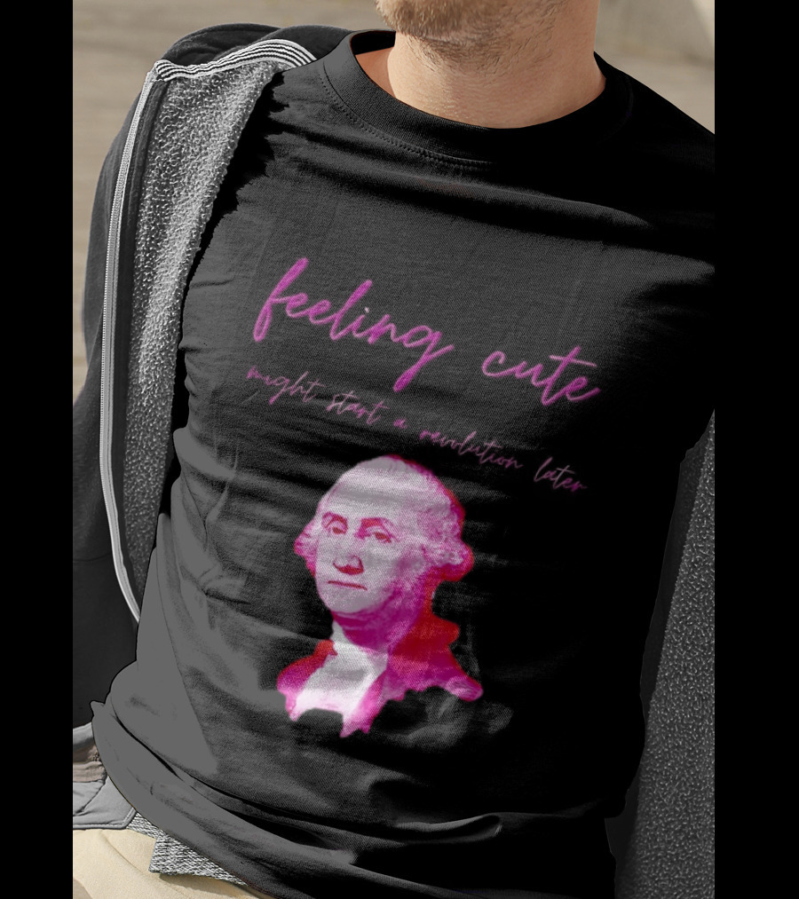 George Washington Feeling Cute Might Start A Revolution Later T-Shirt