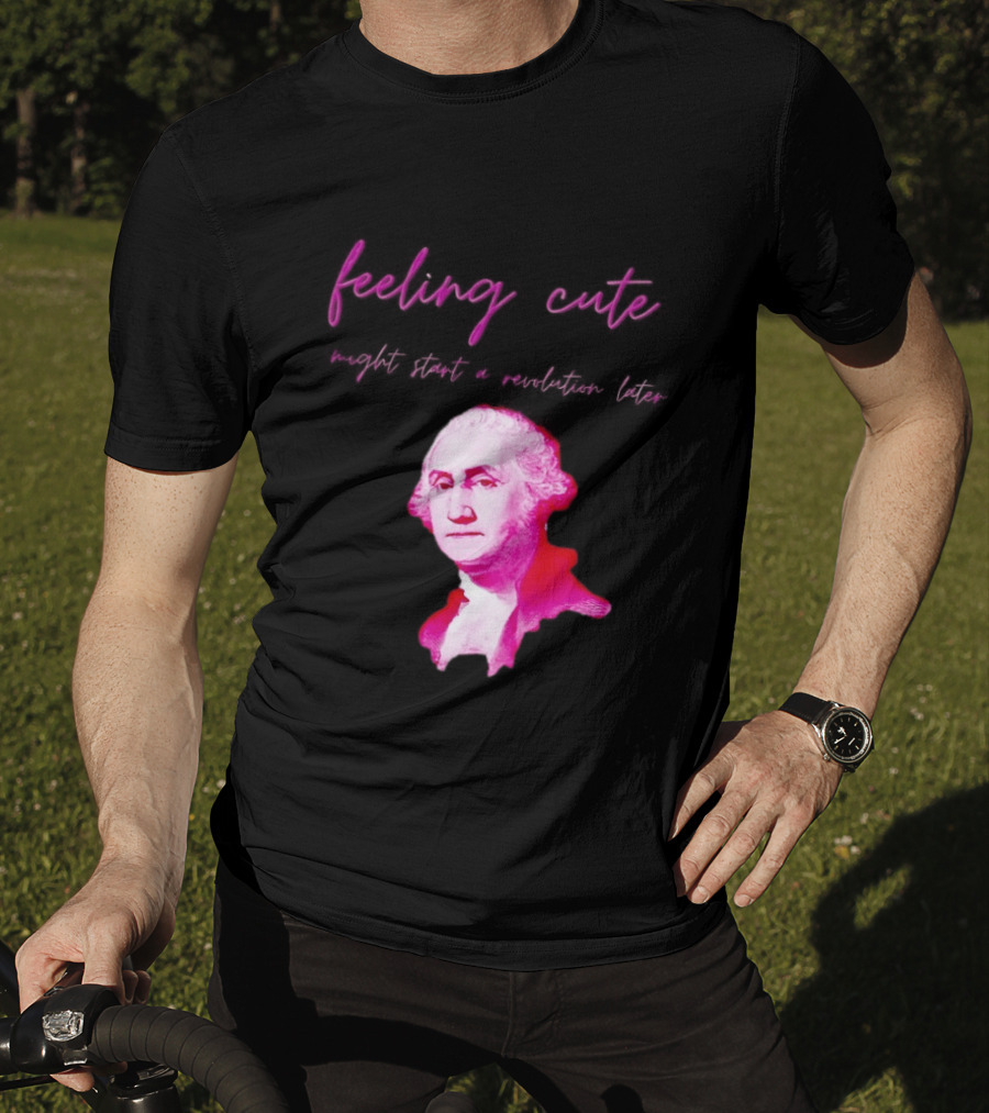 George Washington Feeling Cute Might Start A Revolution Later T-Shirt