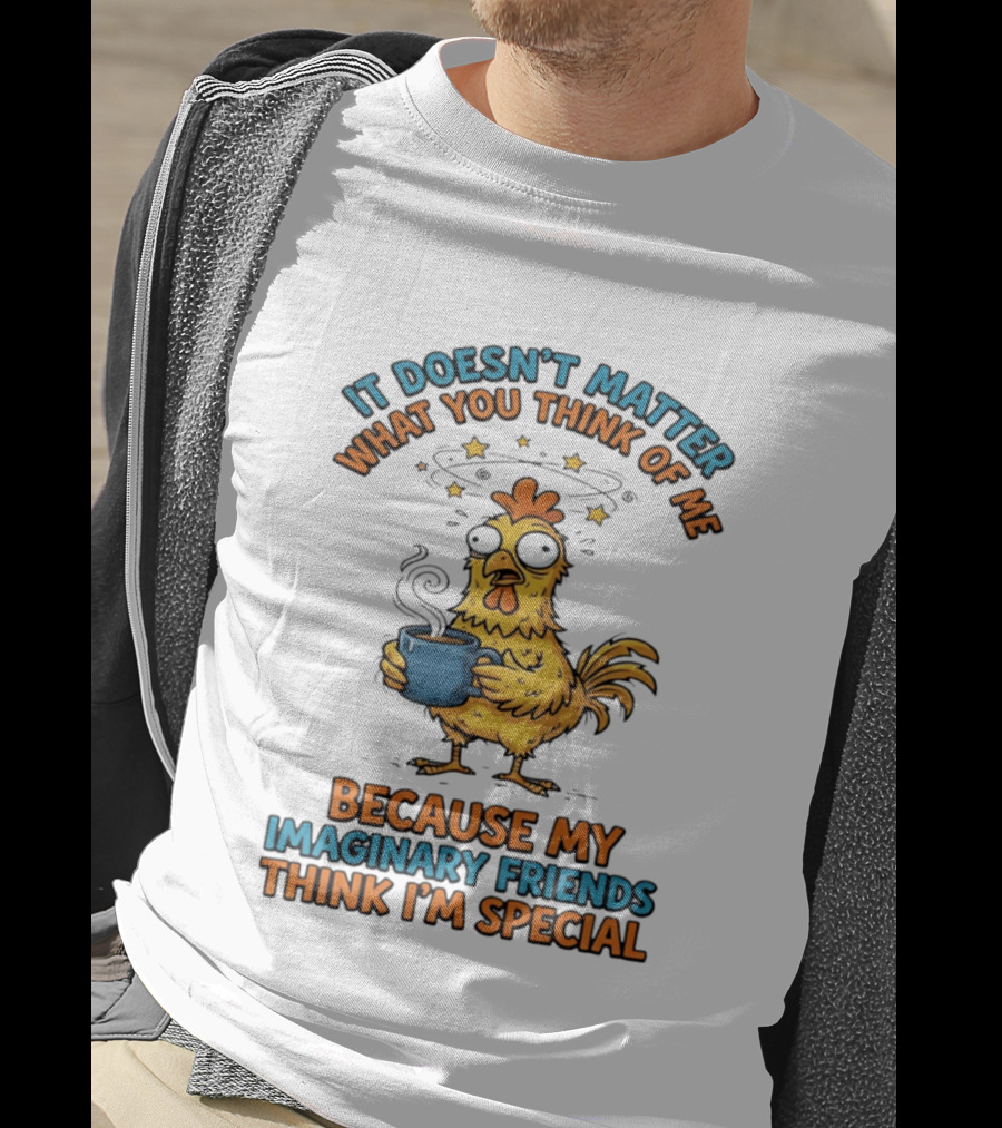 It Doesn't Matter What You Think Of Me Because My Imaginary Friends Think I'm Special Chicken With Coffee T-Shirt