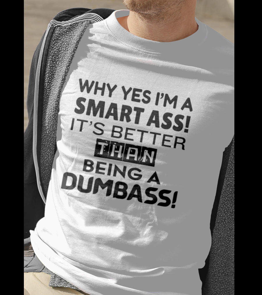 Why Yes I'm A Smart Ass It's Better Than Being A Dumbass T-Shirt