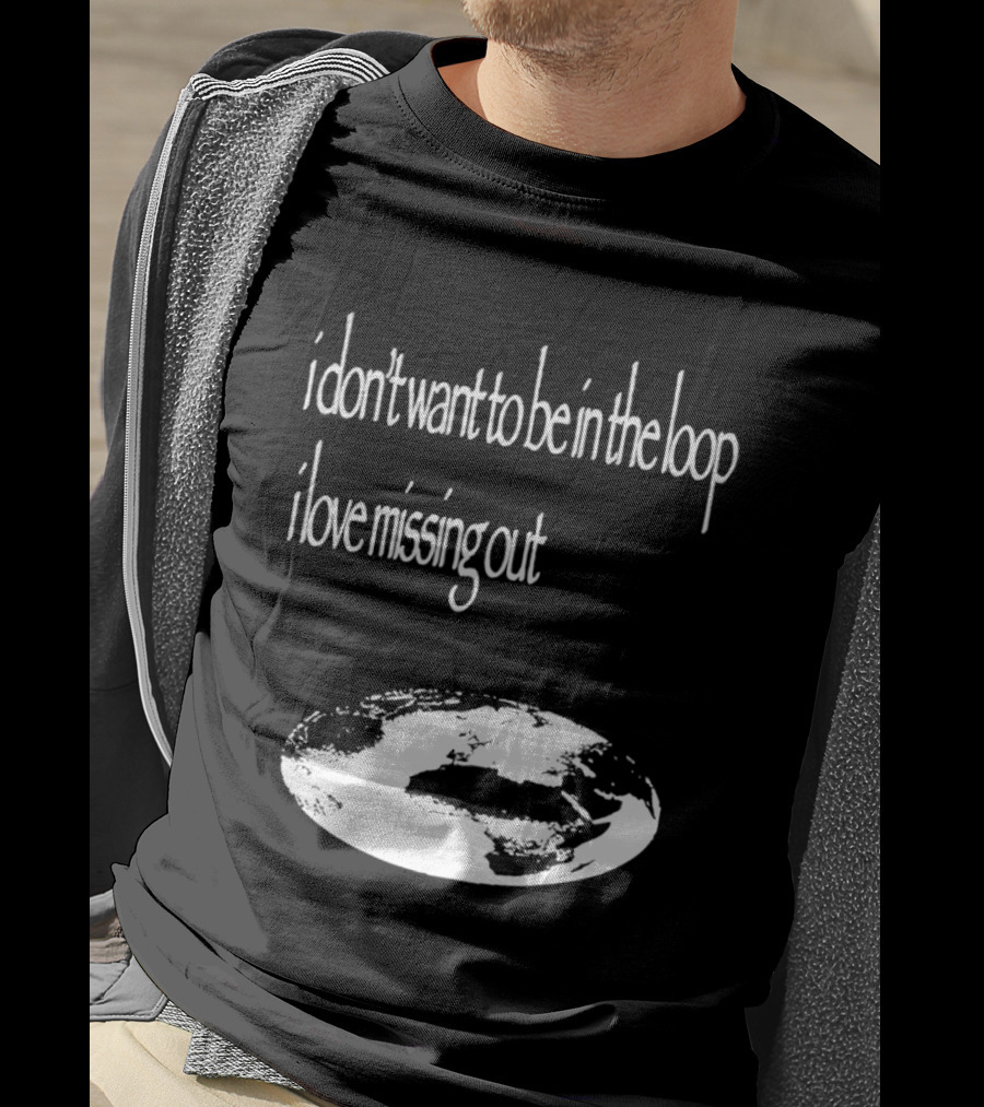 I Don't Want To Be In The Loop I Love Missing Out Earth T-Shirt
