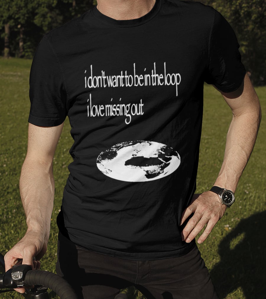 I Don't Want To Be In The Loop I Love Missing Out Earth T-Shirt