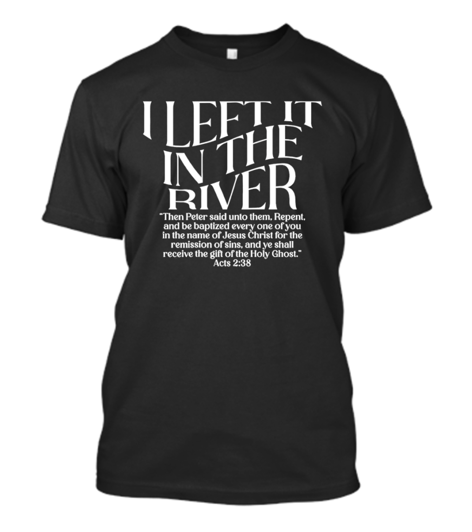 I LEFT IT IN THE RIVER Then Peter Said Unto Them Repent Jesus Christ Remission Of Sins Acts 2:38 T-Shirt