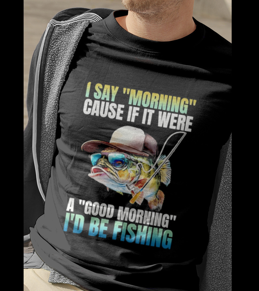 I Say Morning Cause If It Were A Good Morning I'd Be Fishing Colorful Hat Fish T-Shirt