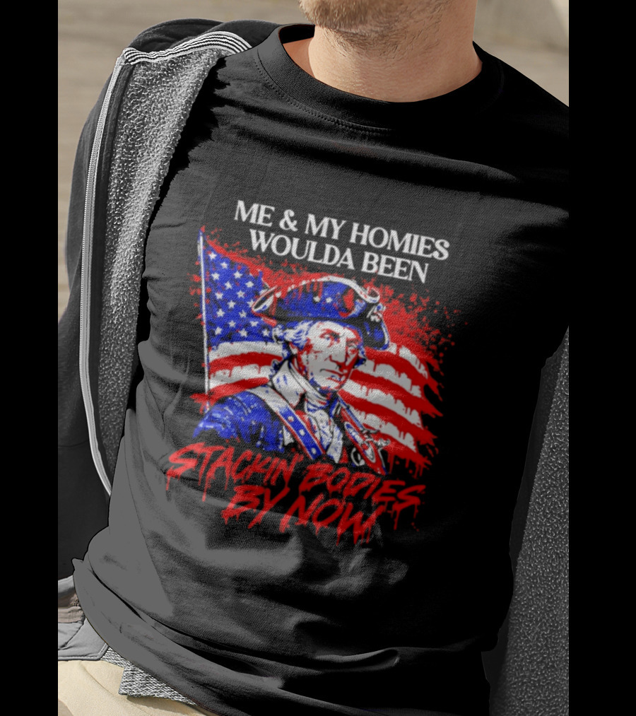 ME And MY HOMIES WOULDA BEEN STACKIN BODIES BY NOW George Washington With Flag T-Shirt