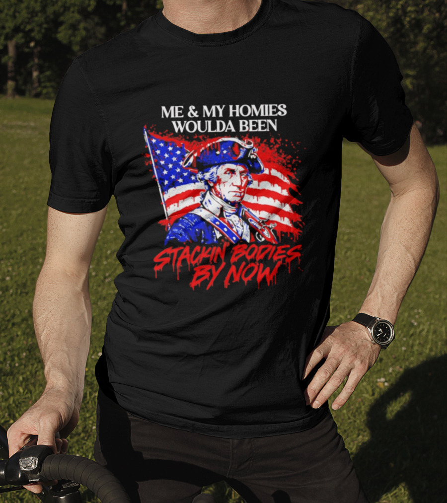 ME And MY HOMIES WOULDA BEEN STACKIN BODIES BY NOW George Washington With Flag T-Shirt