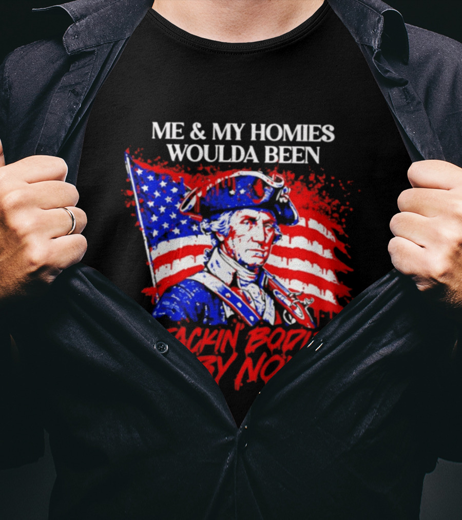 ME And MY HOMIES WOULDA BEEN STACKIN BODIES BY NOW George Washington With Flag T-Shirt