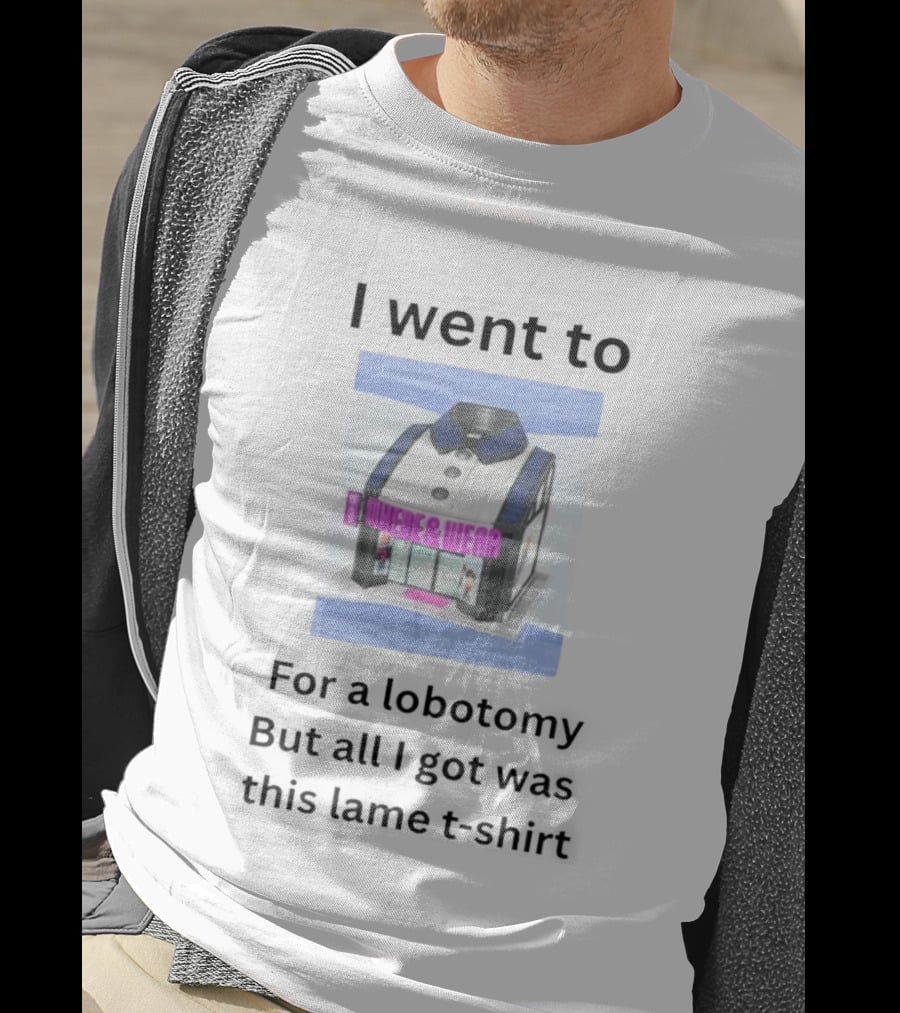 I Went To Nowhere & Wear For A Lobotomy But All I Got Was This Lame T-Shirt