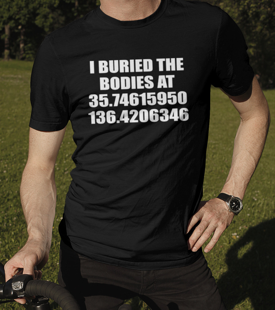 I Buried The Bodies At 35.74615950 136.4206346 Coordinates Mystery Location T-Shirt