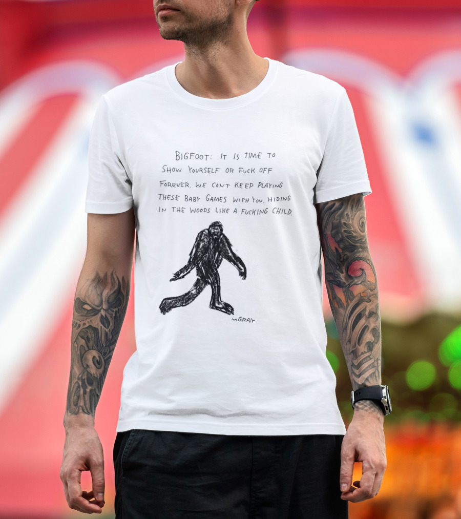 Bigfoot It Is Time To Show Yourself Or Fuck Off Forever Let Your Presence Grace Our Games You Are Like Mystical Gods T-Shirt