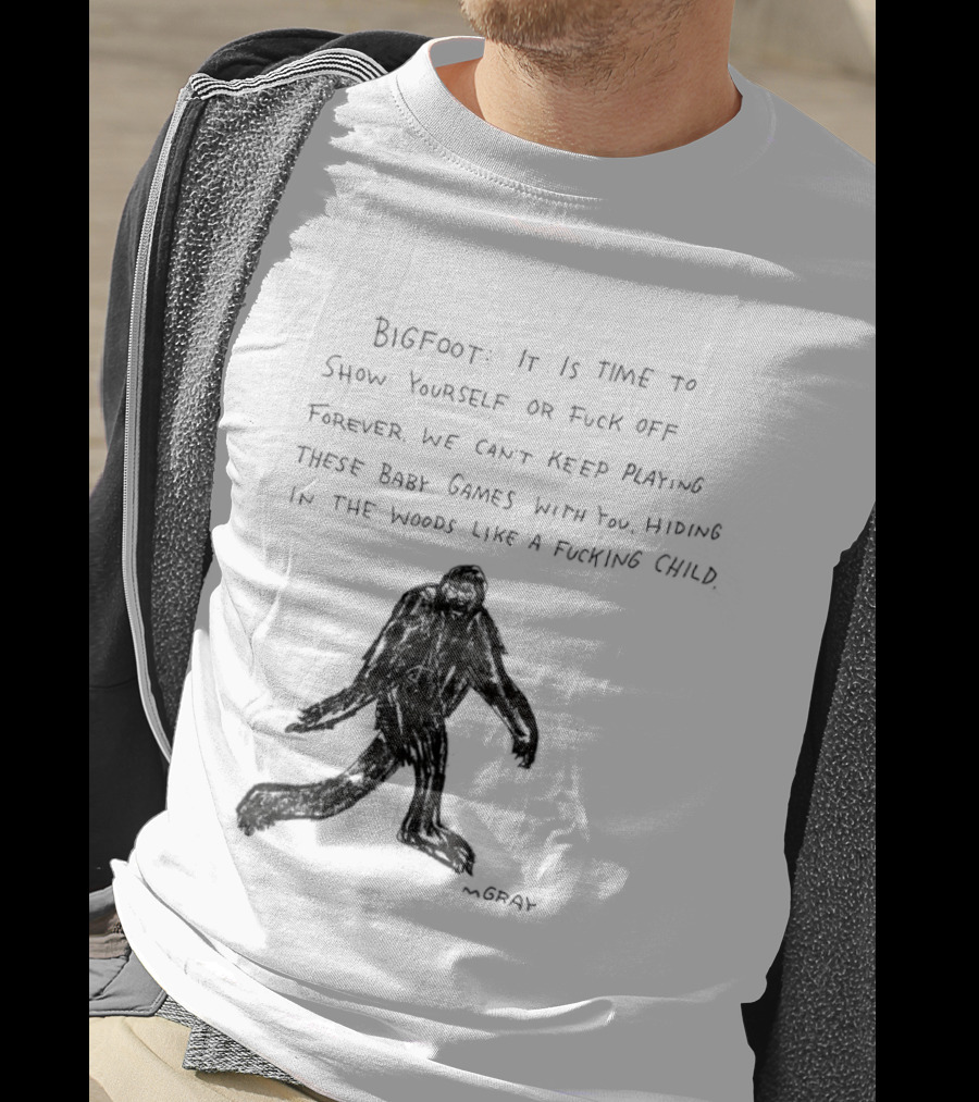 Bigfoot It Is Time To Show Yourself Or Fuck Off Forever Let Your Presence Grace Our Games You Are Like Mystical Gods T-Shirt