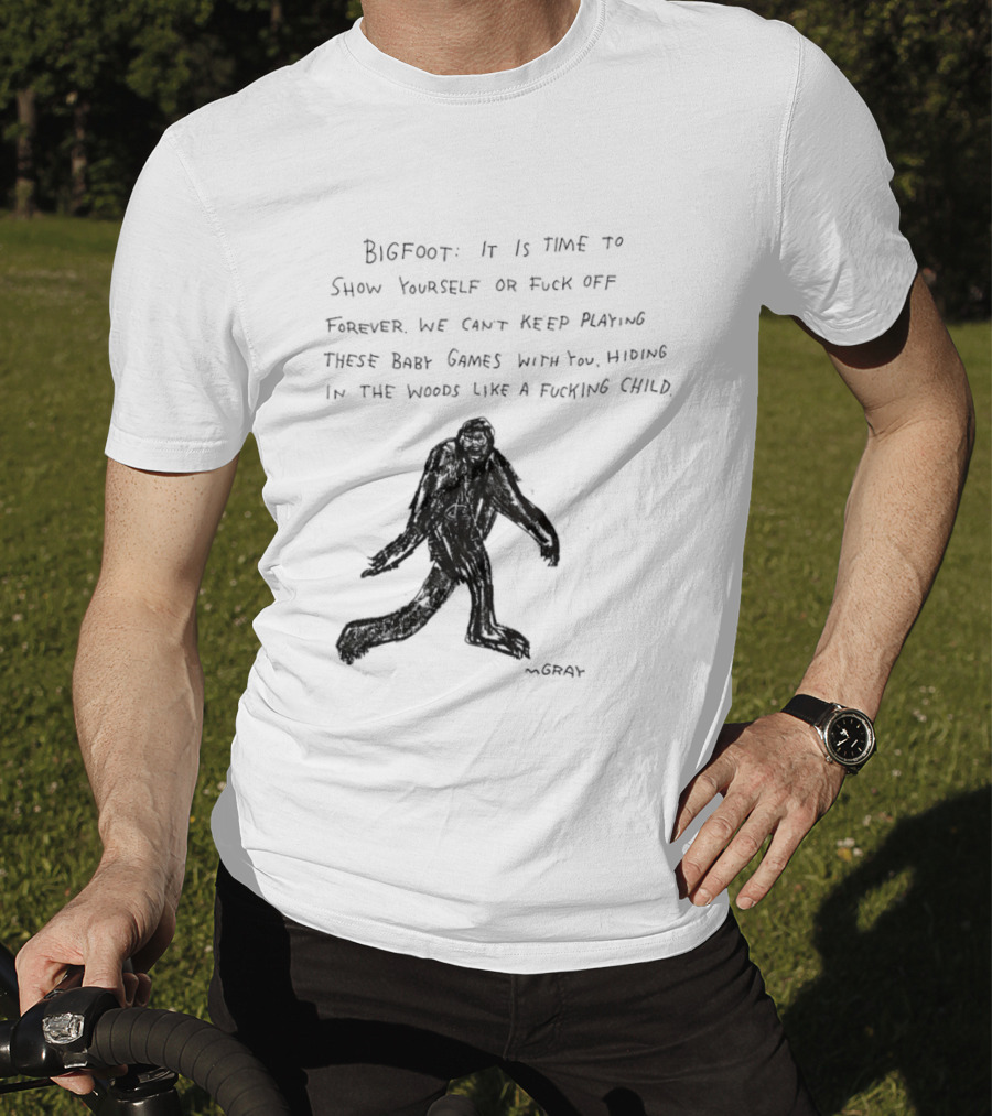 Bigfoot It Is Time To Show Yourself Or Fuck Off Forever Let Your Presence Grace Our Games You Are Like Mystical Gods T-Shirt