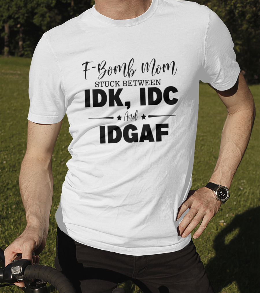 F Bomb Mom Stuck Between IDK IDC And IDGAF T-Shirt