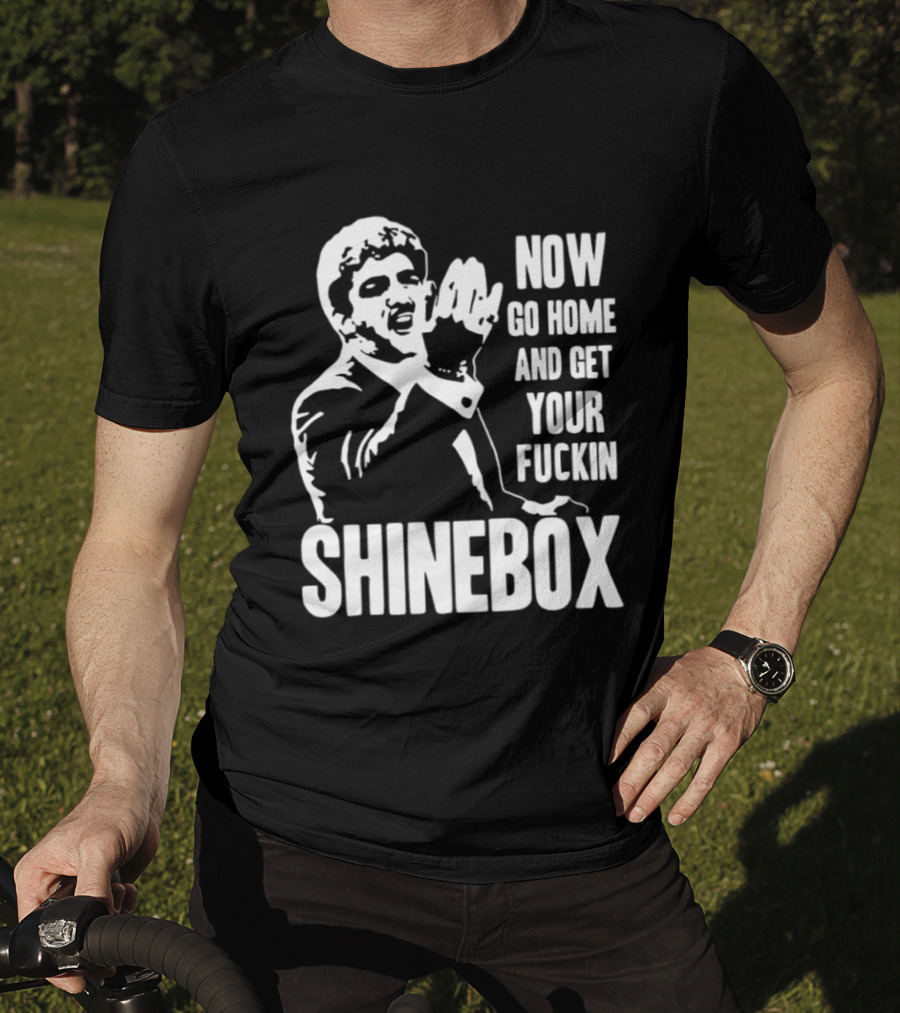SHINEBOX Now Go Home And Get Your Fuckin T-Shirt