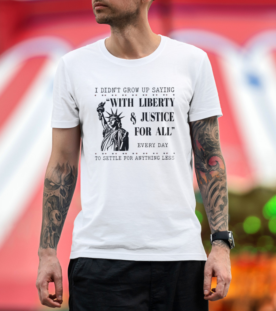 I Didn't Grow Up Saying With Liberty & Justice For All Every Day To Settle For Anything Less Statue of Liberty T-Shirt