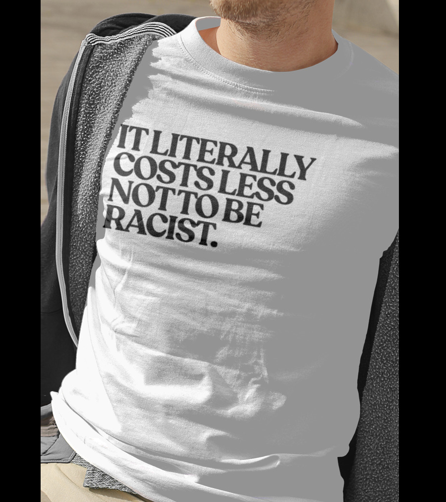 It Literally Costs Less Not To Be Racist T-Shirt