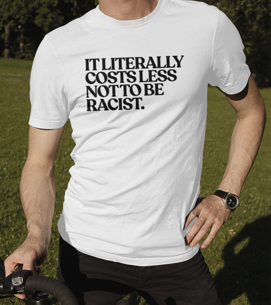 It Literally Costs Less Not To Be Racist T-Shirt