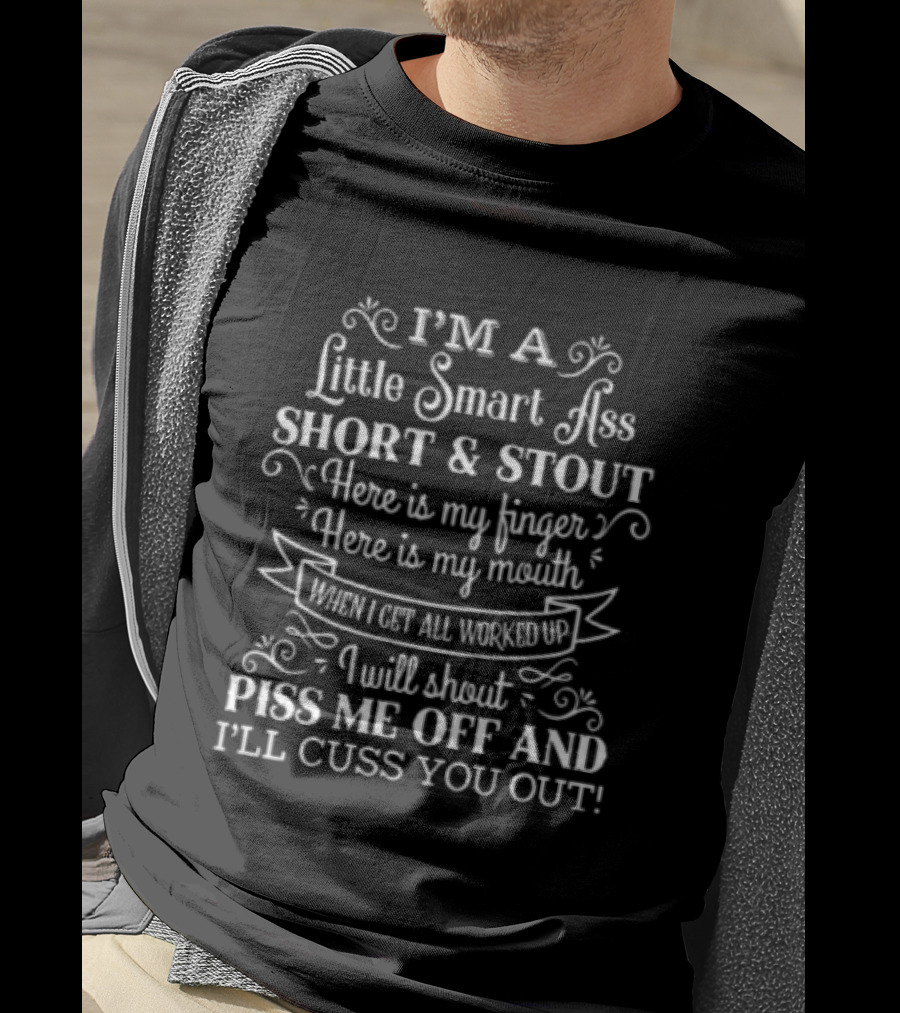 I'm A Little Smart Ass Short And Stout Here Is My Finger Here Is My Mouth When I Get All Worked Up I Will Shout Piss Me Off And I'll Cuss You Out T-Shirt
