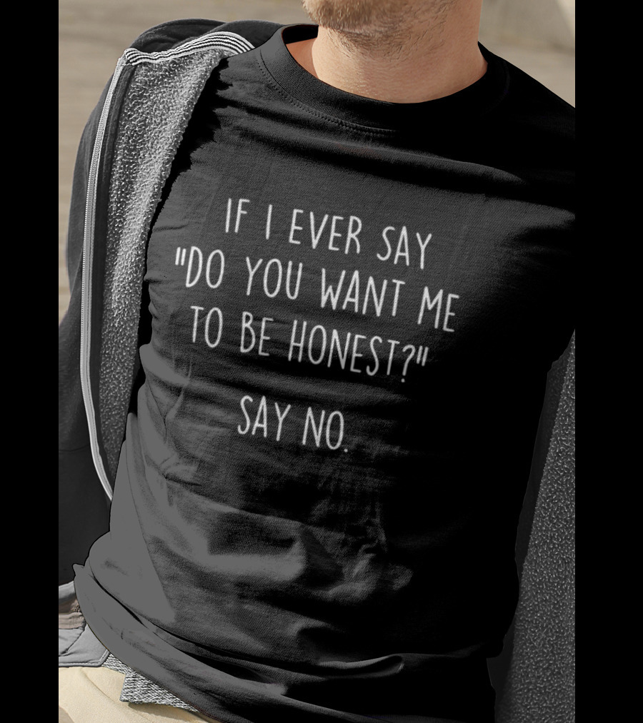 If I Ever Say Do You Want Me To Be Honest Say No T-Shirt