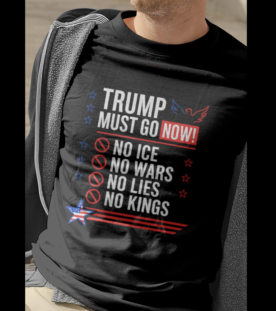 Trump Must Go Now No ICE No Wars No Lies No Kings Anti Establishment Political T-Shirt