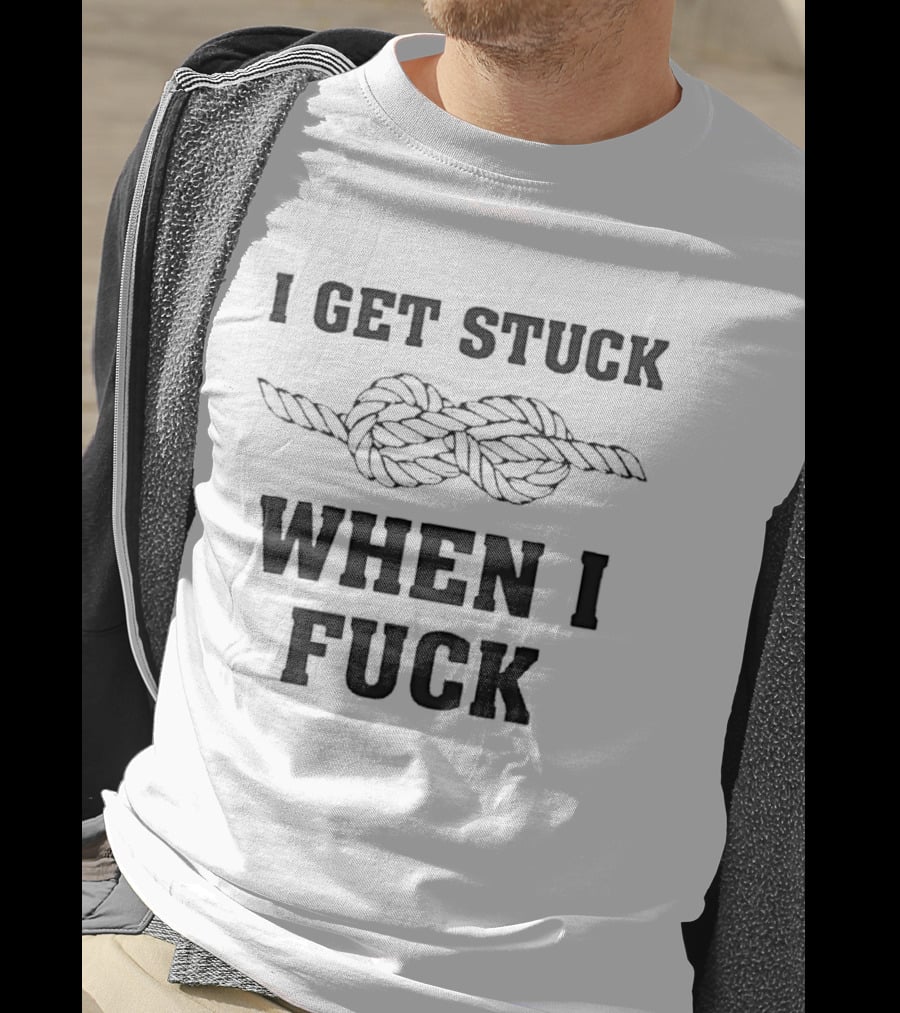 I Get Stuck When I Fuck Knot Rope Humor T-Shirt
