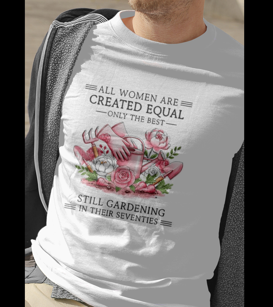 All Women Are Created Equal Only The Best Still Gardening In Their Seventies T-Shirt