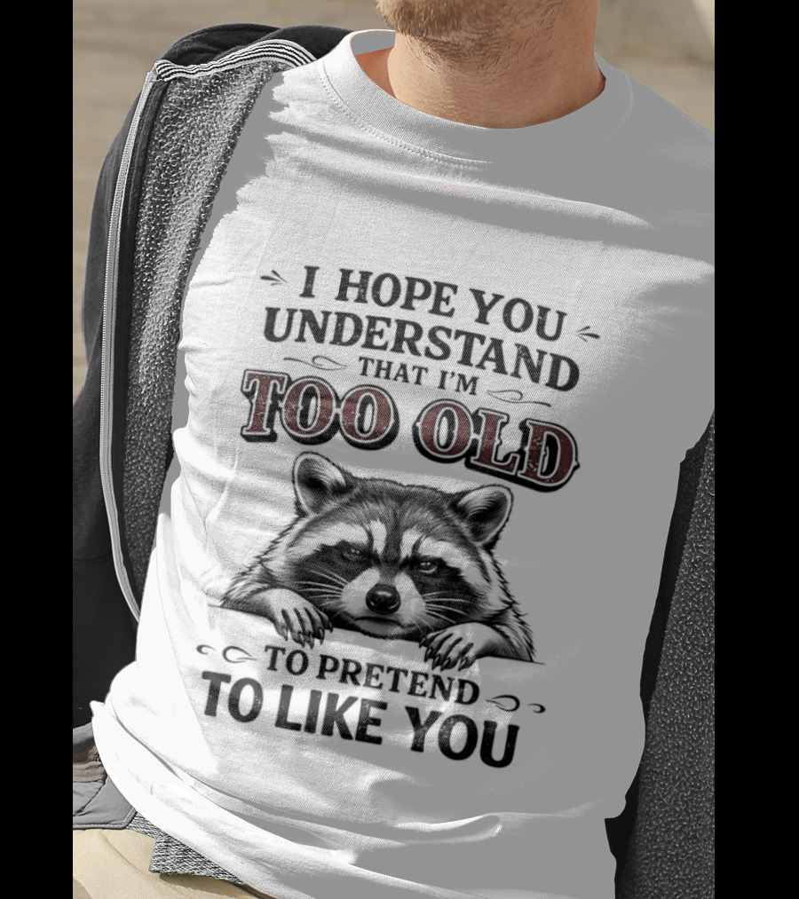 I Hope You Understand That I'm Too Old To Pretend To Like You Raccoon T-Shirt