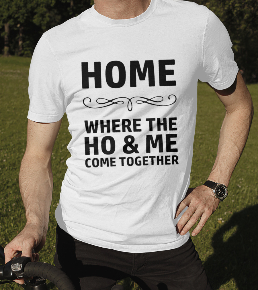 Home Where The Ho And Me Unite Together T-Shirt