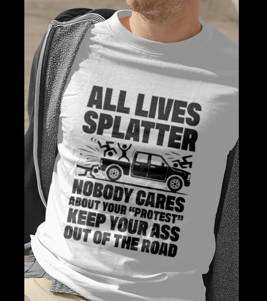 All Lives Splatter Nobody Cares About Your Protest Keep Your Ass Out Of The Road T-Shirt