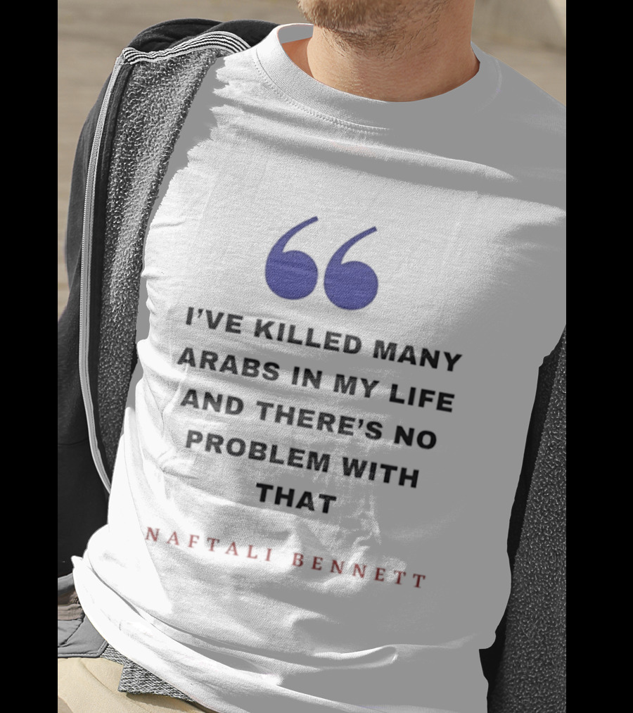 Naftali Bennett I’ve Killed Many Arabs In My Life And There’s No Problem With That T-Shirt