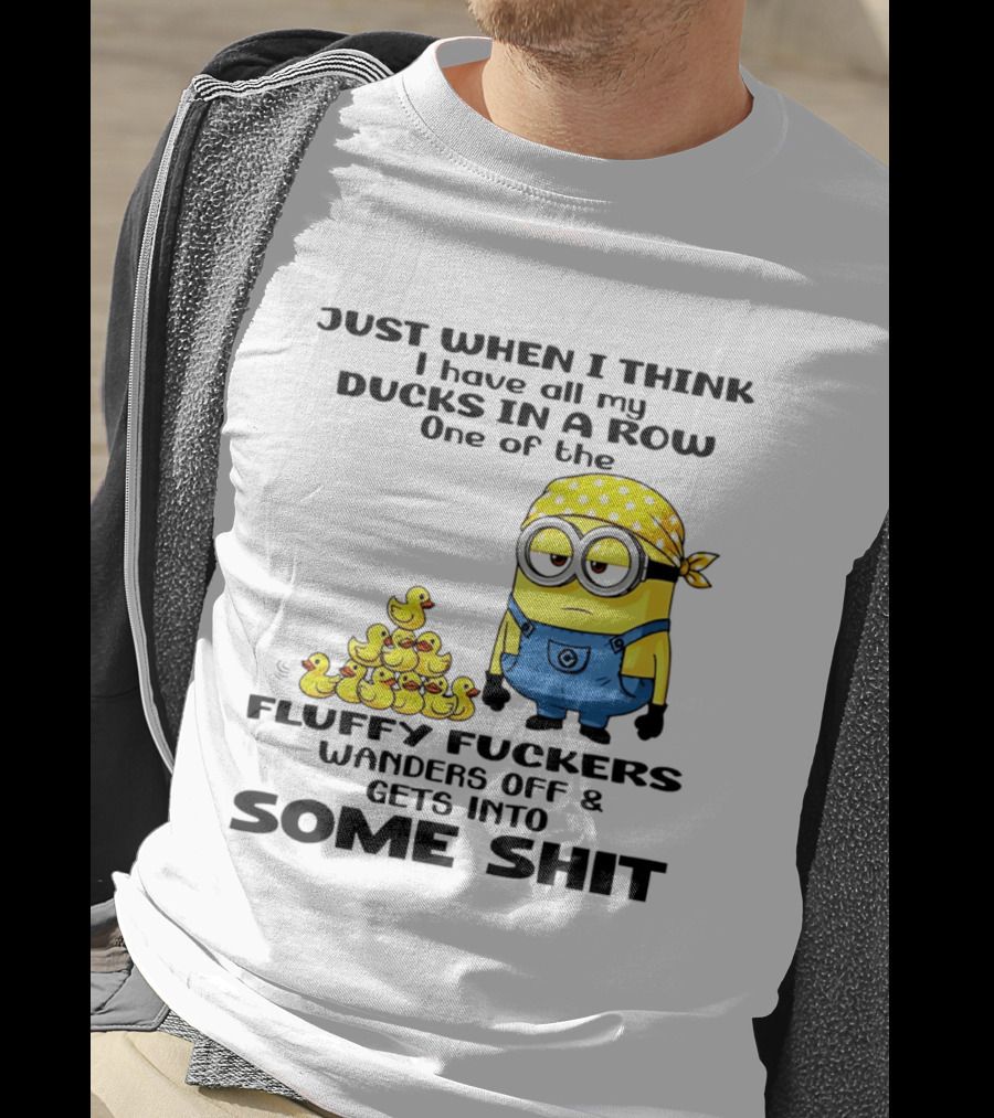 Minion Just When I Think I Have All My Ducks In A Row One Of The Fluffy Wanders Off And Gets Into Some Shit T-Shirt