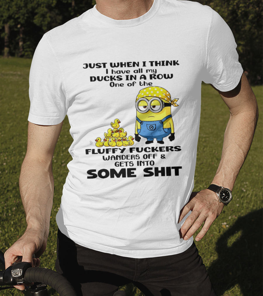 Minion Just When I Think I Have All My Ducks In A Row One Of The Fluffy Wanders Off And Gets Into Some Shit T-Shirt