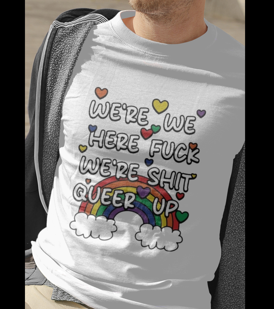 We're We Here Fuck We're Shit Queer Up Rainbow Hearts T-Shirt