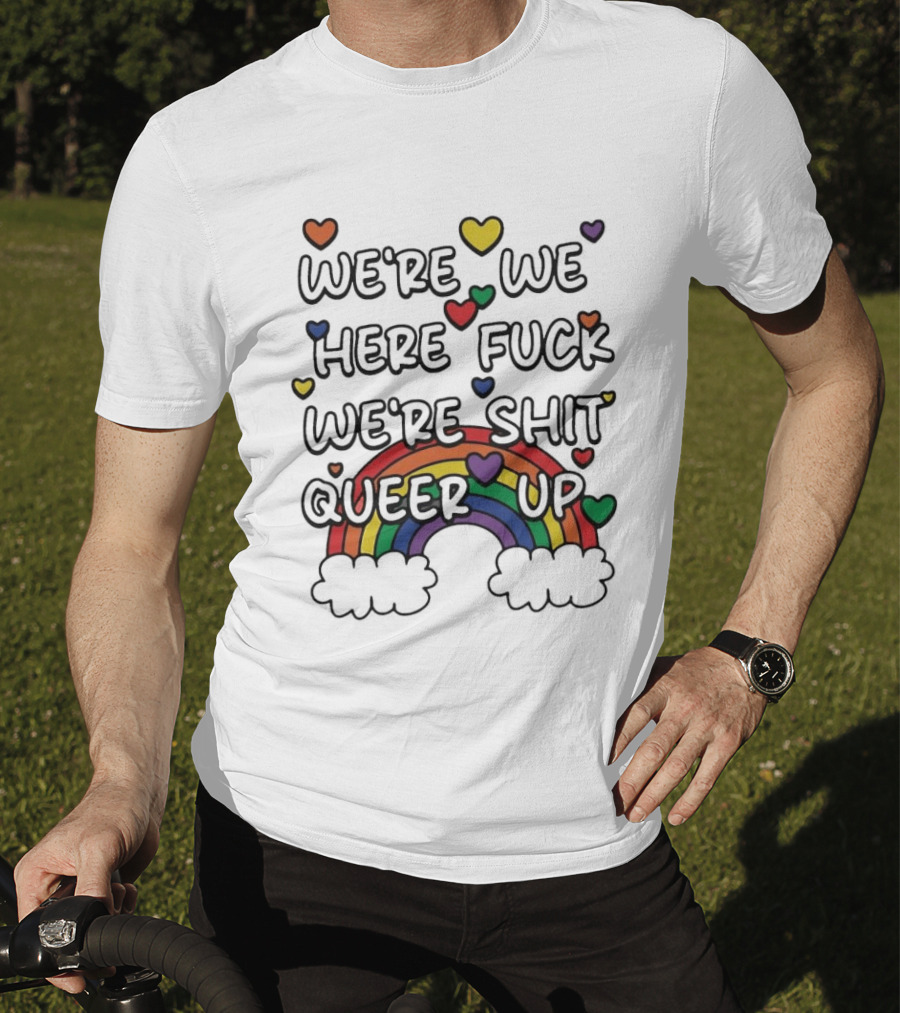We're We Here Fuck We're Shit Queer Up Rainbow Hearts T-Shirt