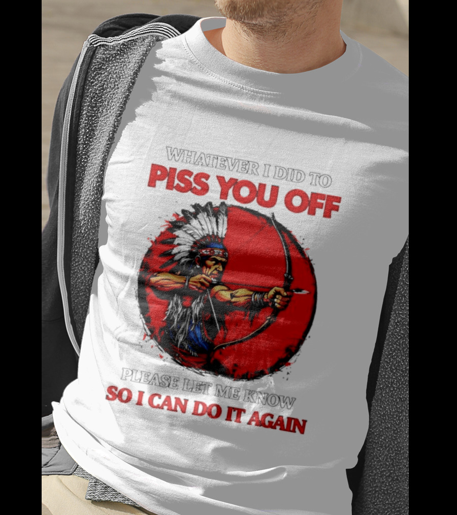 Whatever I Did To Piss You Off Please Let Me Know So I Can Do It Again Native American Archer T-Shirt