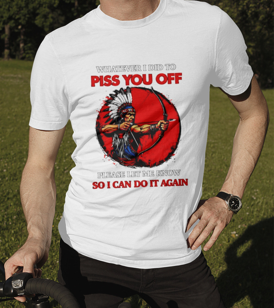 Whatever I Did To Piss You Off Please Let Me Know So I Can Do It Again Native American Archer T-Shirt